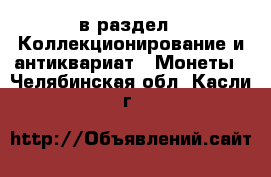  в раздел : Коллекционирование и антиквариат » Монеты . Челябинская обл.,Касли г.